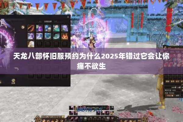 天龙八部怀旧服预约为什么2025年错过它会让你痛不欲生