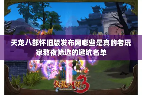 天龙八部怀旧版发布网哪些是真的老玩家熬夜筛选的避坑名单 天龙八部怀旧版发布网哪些是真的老玩家熬夜筛选的避坑名单