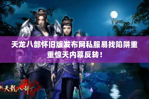 天龙八部怀旧版发布网私服易找陷阱重重惊天内幕反转！