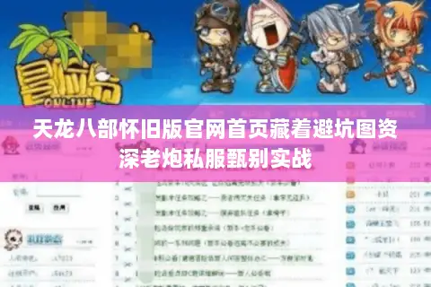 天龙八部怀旧版官网首页藏着避坑图资深老炮私服甄别实战 天龙八部怀旧版官网首页藏着避坑图资深老炮私服甄别实战