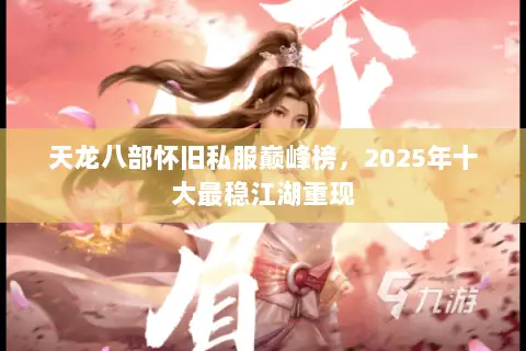 天龙八部怀旧私服巅峰榜，2025年十大最稳江湖重现