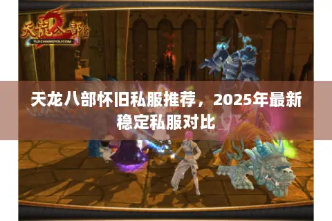 天龙八部怀旧私服推荐,2025年最新稳定私服对比 天龙八部怀旧私服推荐,2025年最新稳定私服对比