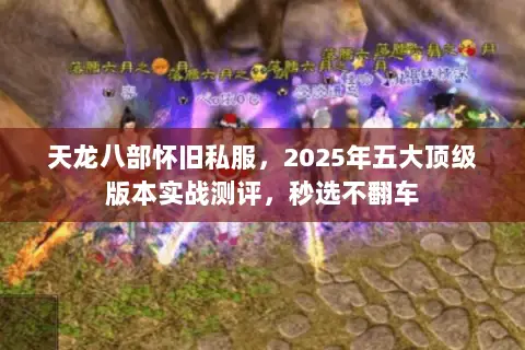 天龙八部怀旧私服，2025年五大顶级版本实战测评，秒选不翻车