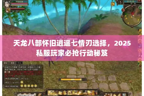 天龙八部怀旧逍遥七情刃选择,2025私服玩家必抢行动秘笈 天龙八部怀旧逍遥七情刃选择,2025私服玩家必抢行动秘笈