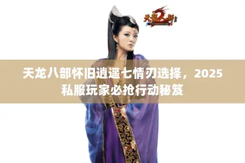 天龙八部怀旧逍遥七情刃选择,2025私服玩家必抢行动秘笈 天龙八部怀旧逍遥七情刃选择,2025私服玩家必抢行动秘笈