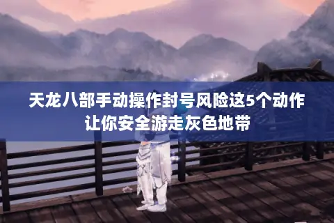 天龙八部手动操作封号风险这5个动作让你安全游走灰色地带 天龙八部手动操作封号风险这5个动作让你安全游走灰色地带