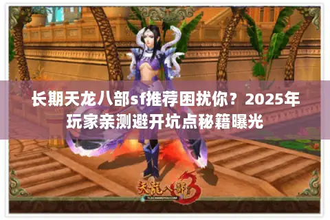 长期天龙八部sf推荐困扰你？2025年玩家亲测避开坑点秘籍曝光