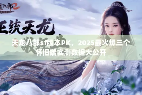 天龙八部sf版本PK，2025最火爆三个怀旧端实测数据大公开