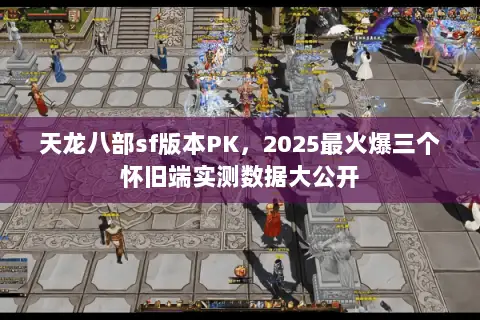 天龙八部sf版本PK，2025最火爆三个怀旧端实测数据大公开