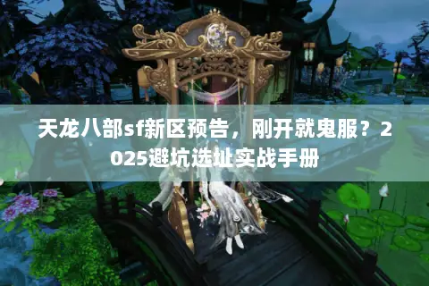天龙八部sf新区预告,刚开就鬼服?2025避坑选址实战手册 天龙八部sf新区预告,刚开就鬼服?2025避坑选址实战手册
