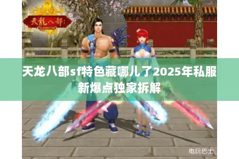天龙八部sf特色藏哪儿了2025年私服新爆点独家拆解 天龙八部sf特色藏哪儿了2025年私服新爆点独家拆解