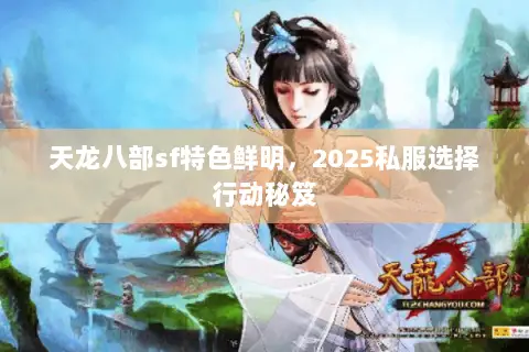 天龙八部sf特色鲜明,2025私服选择行动秘笈 天龙八部sf特色鲜明,2025私服选择行动秘笈