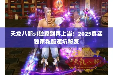 天龙八部sf独家别再上当!2025真实独家私服避坑秘笈 天龙八部sf独家别再上当!2025真实独家私服避坑秘笈