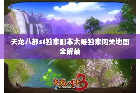 天龙八部sf独家副本太难独家闯关地图全解禁 天龙八部sf独家副本太难独家闯关地图全解禁