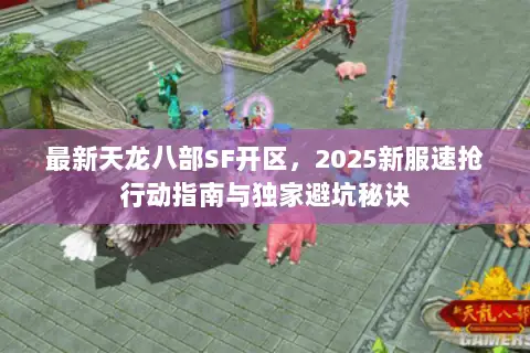 最新天龙八部SF开区,2025新服速抢行动指南与独家避坑秘诀 最新天龙八部SF开区,2025新服速抢行动指南与独家避坑秘诀