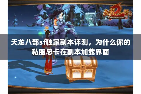 天龙八部sf独家副本评测,为什么你的私服总卡在副本加载界面 天龙八部sf独家副本评测,为什么你的私服总卡在副本加载界面