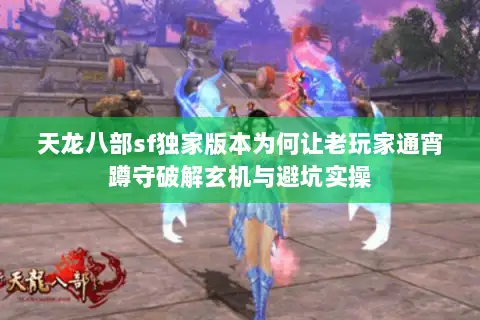 天龙八部sf独家版本为何让老玩家通宵蹲守破解玄机与避坑实操