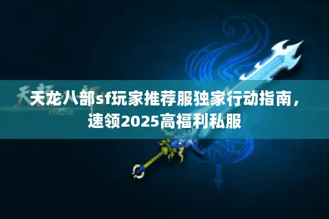 天龙八部sf玩家推荐服独家行动指南，速领2025高福利私服