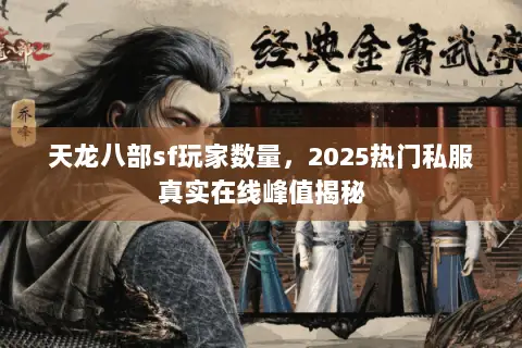 天龙八部sf玩家数量,2025热门私服真实在线峰值揭秘 天龙八部sf玩家数量,2025热门私服真实在线峰值揭秘