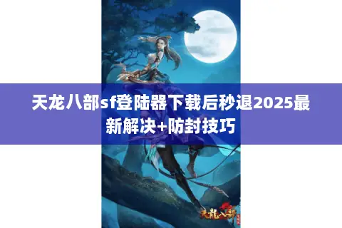 天龙八部sf登陆器下载后秒退2025最新解决+防封技巧 天龙八部sf登陆器下载后秒退2025最新解决+防封技巧