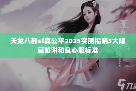 天龙八部sf真公平2025实测揭晓3大隐藏陷阱和良心服标准 天龙八部sf真公平2025实测揭晓3大隐藏陷阱和良心服标准