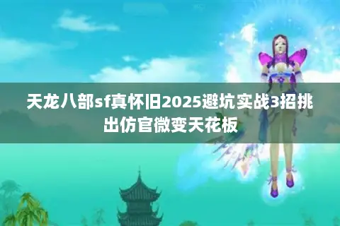 天龙八部sf真怀旧2025避坑实战3招挑出仿官微变天花板 天龙八部sf真怀旧2025避坑实战3招挑出仿官微变天花板