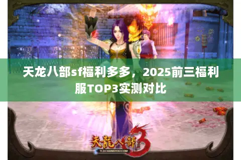 天龙八部sf福利多多,2025前三福利服TOP3实测对比 天龙八部sf福利多多,2025前三福利服TOP3实测对比