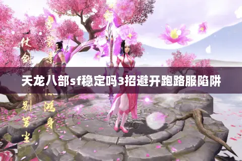 天龙八部sf稳定吗3招避开跑路服陷阱 天龙八部sf稳定吗3招避开跑路服陷阱