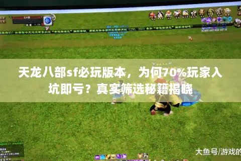 天龙八部sf必玩版本，为何70%玩家入坑即亏？真实筛选秘籍揭晓