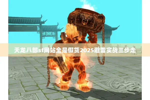 天龙八部sf网站全是假货2025避雷实战三步走 天龙八部sf网站全是假货2025避雷实战三步走