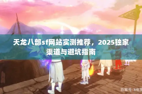 天龙八部sf网站实测推荐,2025独家渠道与避坑指南 天龙八部sf网站实测推荐,2025独家渠道与避坑指南