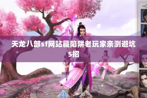 天龙八部sf网站藏陷阱老玩家亲测避坑5招 天龙八部sf网站藏陷阱老玩家亲测避坑5招