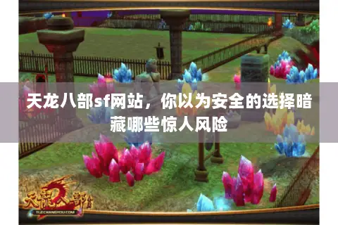 天龙八部sf网站,你以为安全的选择暗藏哪些惊人风险 天龙八部sf网站,你以为安全的选择暗藏哪些惊人风险