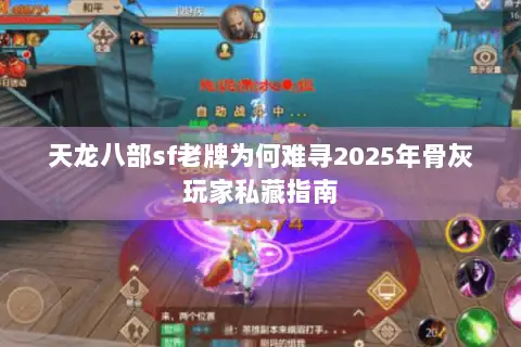 天龙八部sf老牌为何难寻2025年骨灰玩家私藏指南 天龙八部sf老牌为何难寻2025年骨灰玩家私藏指南