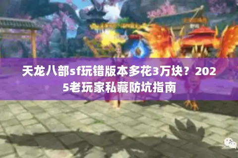 天龙八部sf玩错版本多花3万块?2025老玩家私藏防坑指南 天龙八部sf玩错版本多花3万块?2025老玩家私藏防坑指南