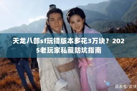 天龙八部sf玩错版本多花3万块?2025老玩家私藏防坑指南 天龙八部sf玩错版本多花3万块?2025老玩家私藏防坑指南