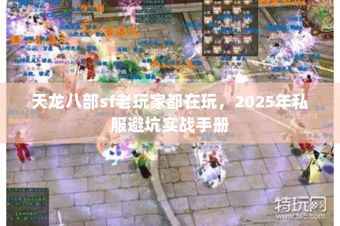 天龙八部sf老玩家都在玩,2025年私服避坑实战手册 天龙八部sf老玩家都在玩,2025年私服避坑实战手册