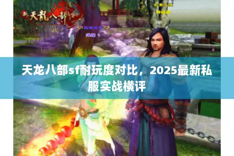 天龙八部sf耐玩度对比，2025最新私服实战横评