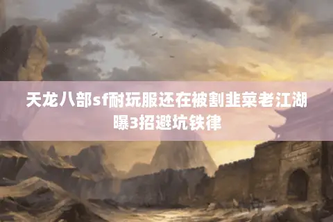 天龙八部sf耐玩服还在被割韭菜老江湖曝3招避坑铁律