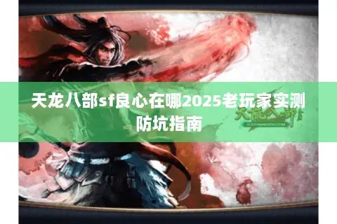 天龙八部sf良心在哪2025老玩家实测防坑指南 天龙八部sf良心在哪2025老玩家实测防坑指南