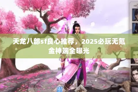天龙八部sf良心推荐，2025必玩无氪金神端全曝光