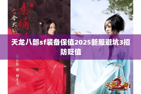 天龙八部sf装备保值2025新服避坑3招防贬值 天龙八部sf装备保值2025新服避坑3招防贬值