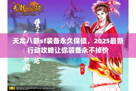 天龙八部sf装备永久保值,2025最新行动攻略让你装备永不掉价 天龙八部sf装备永久保值,2025最新行动攻略让你装备永不掉价