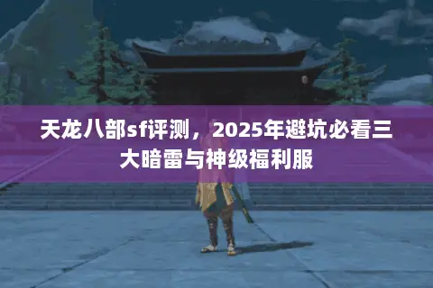 天龙八部sf评测,2025年避坑必看三大暗雷与神级福利服 天龙八部sf评测,2025年避坑必看三大暗雷与神级福利服