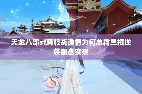 天龙八部sf跨服战激情为何总输三招逆袭翻盘实录 天龙八部sf跨服战激情为何总输三招逆袭翻盘实录