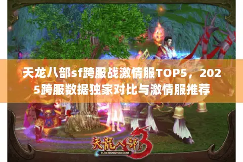 天龙八部sf跨服战激情服TOP5，2025跨服数据独家对比与激情服推荐