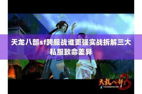 天龙八部sf跨服战谁更强实战拆解三大私服致命差异 天龙八部sf跨服战谁更强实战拆解三大私服致命差异