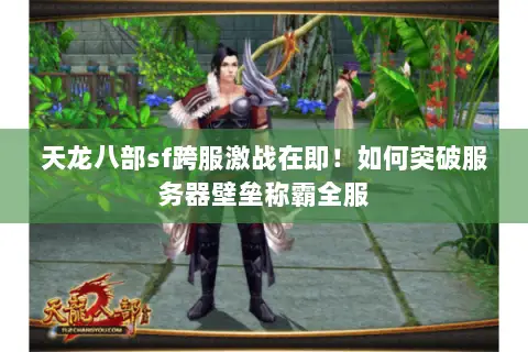 天龙八部sf跨服激战在即!如何突破服务器壁垒称霸全服 天龙八部sf跨服激战在即!如何突破服务器壁垒称霸全服