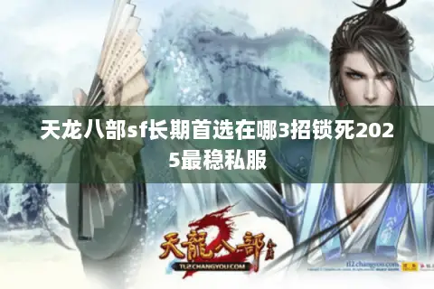 天龙八部sf长期首选在哪3招锁死2025最稳私服
