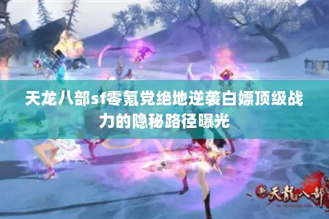 天龙八部sf零氪党绝地逆袭白嫖顶级战力的隐秘路径曝光